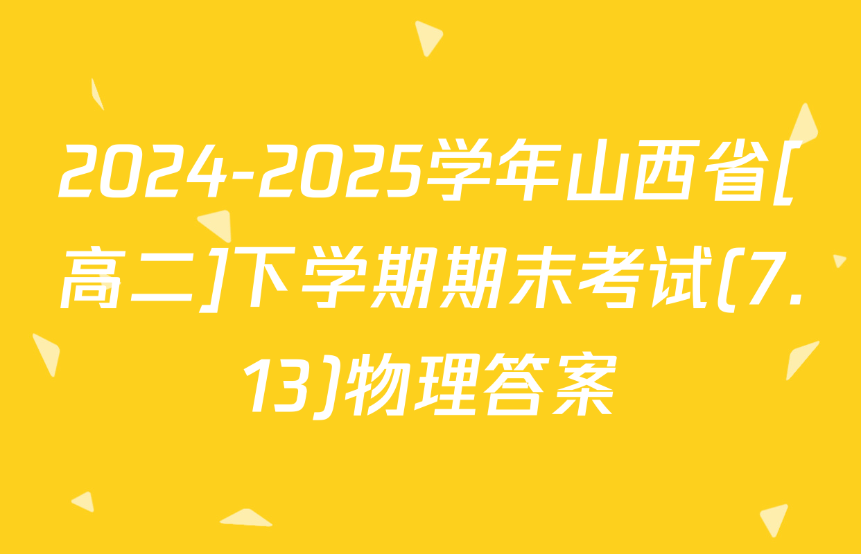 2024-2025学年山西省[高二]下学期期末考试(7.13)物理答案