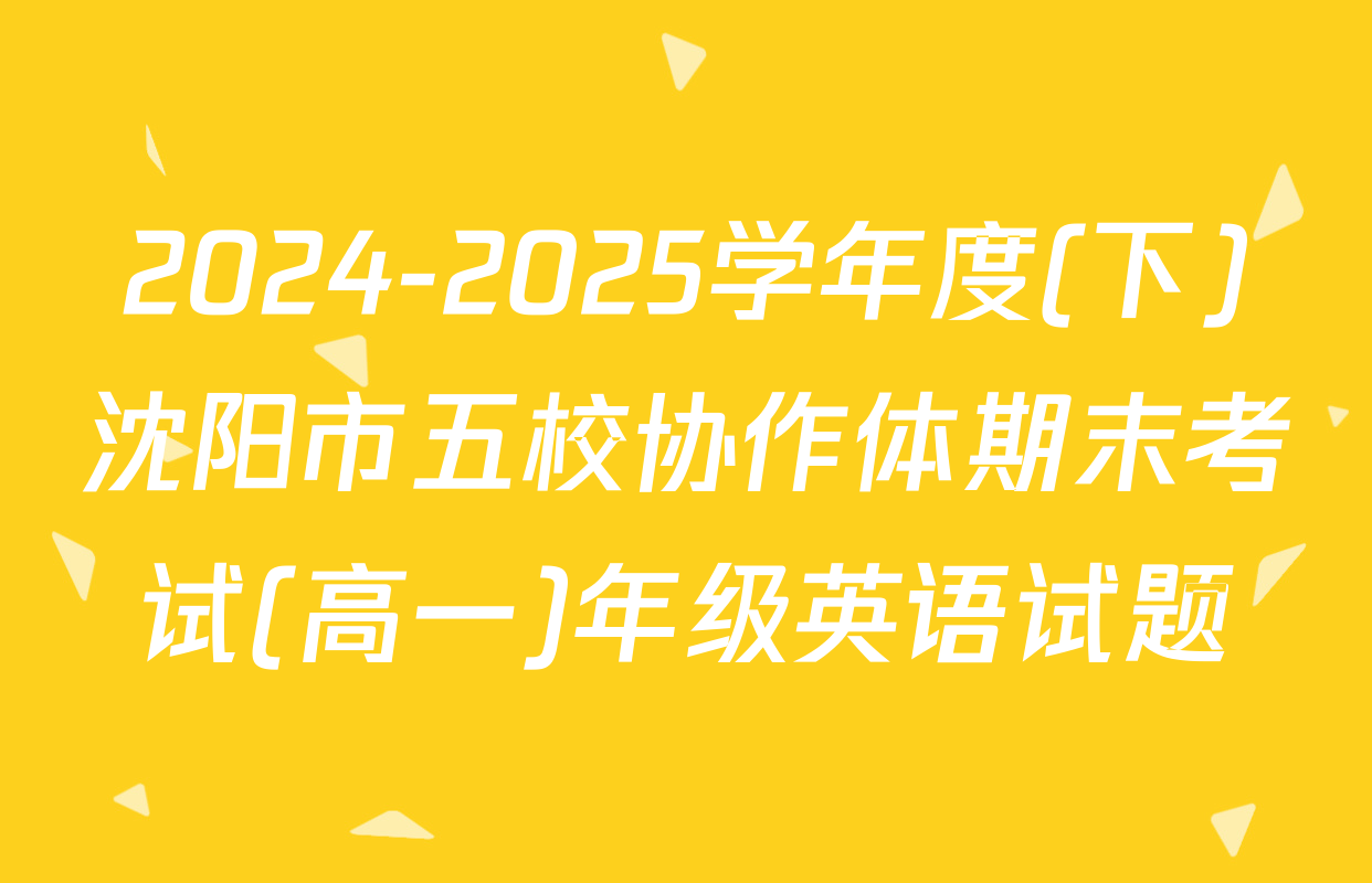 2024-2025学年度(下)沈阳市五校协作体期末考试(高一)年级英语试题