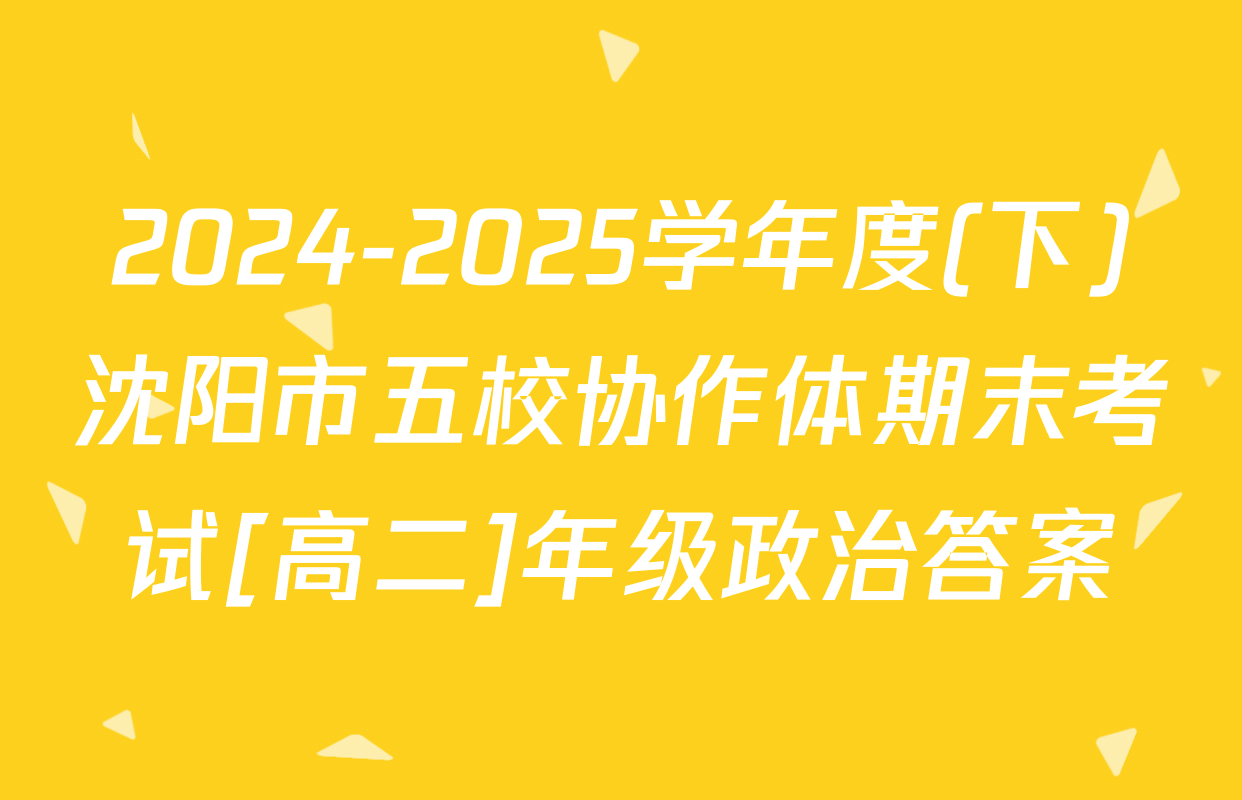 2024-2025学年度(下)沈阳市五校协作体期末考试[高二]年级政治答案