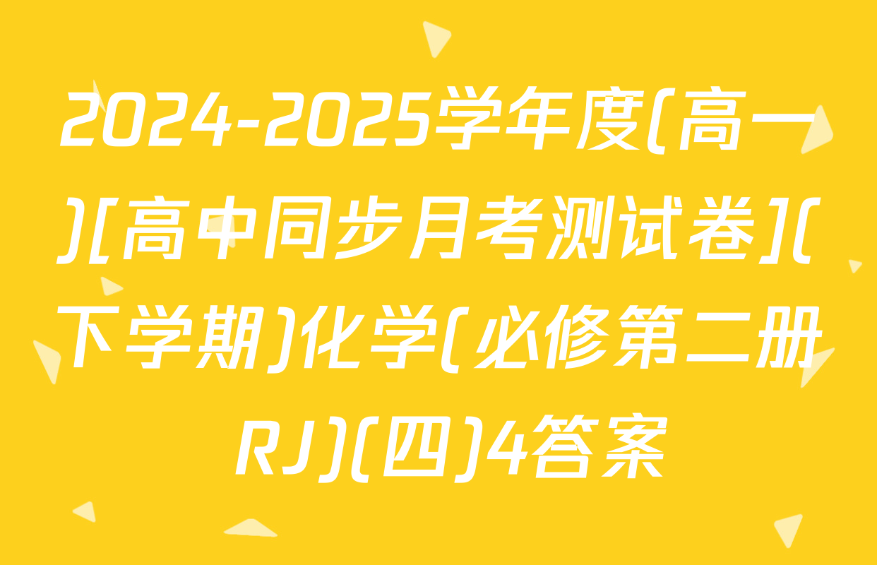 2024-2025学年度(高一)[高中同步月考测试卷](下学期)化学(必修第二册 RJ)(四)4答案