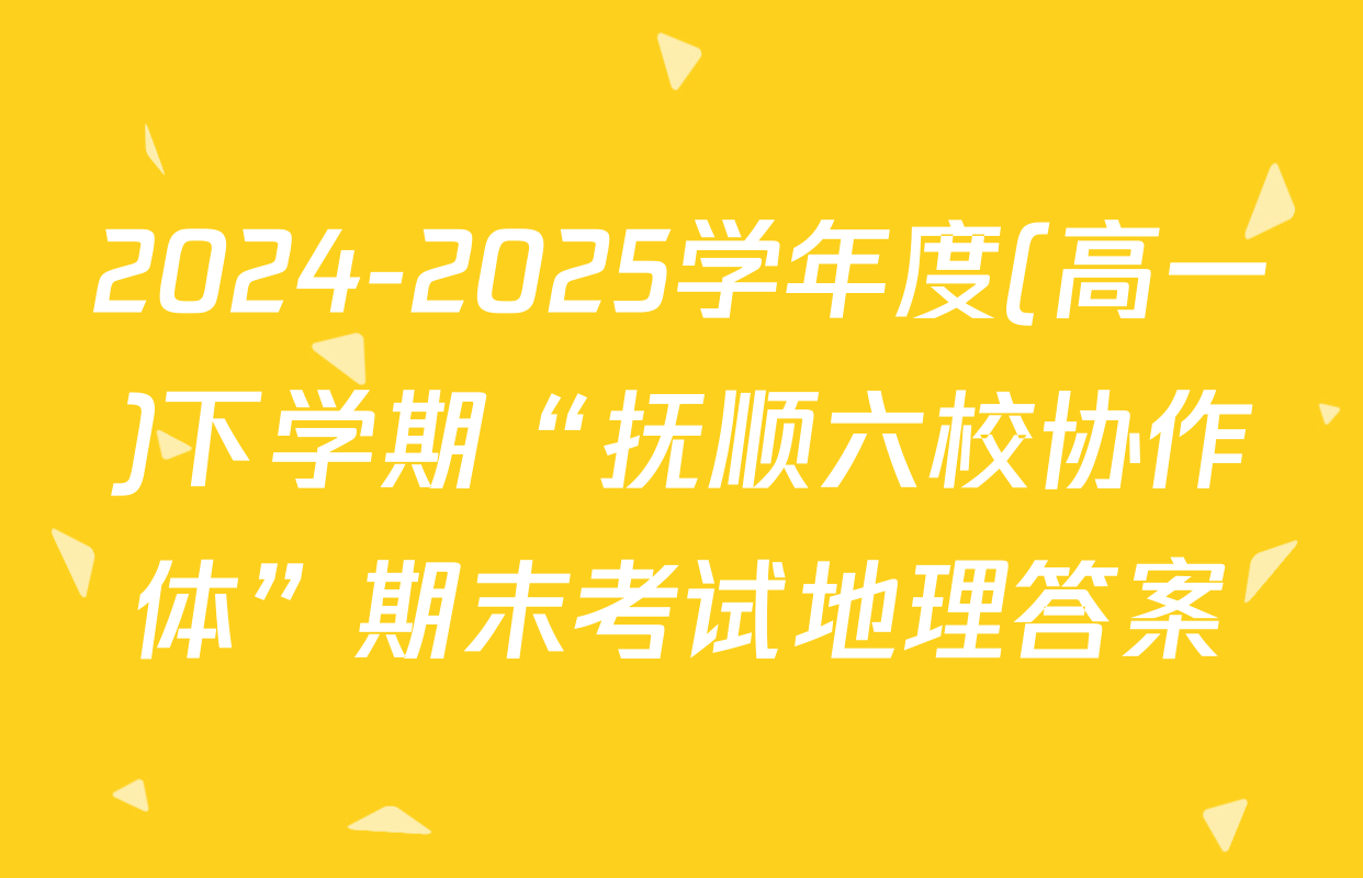 2024-2025学年度(高一)下学期“抚顺六校协作体”期末考试地理答案
