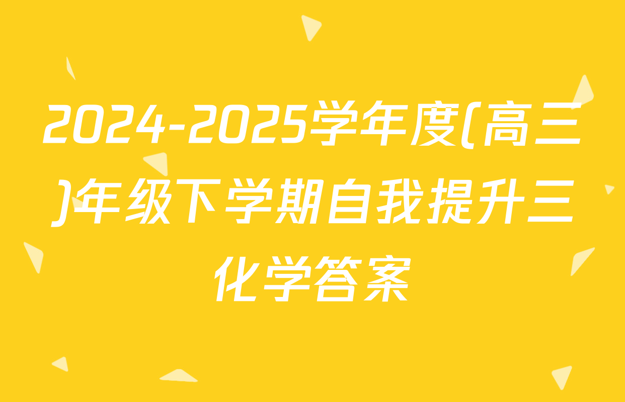 2024-2025学年度(高三)年级下学期自我提升三化学答案