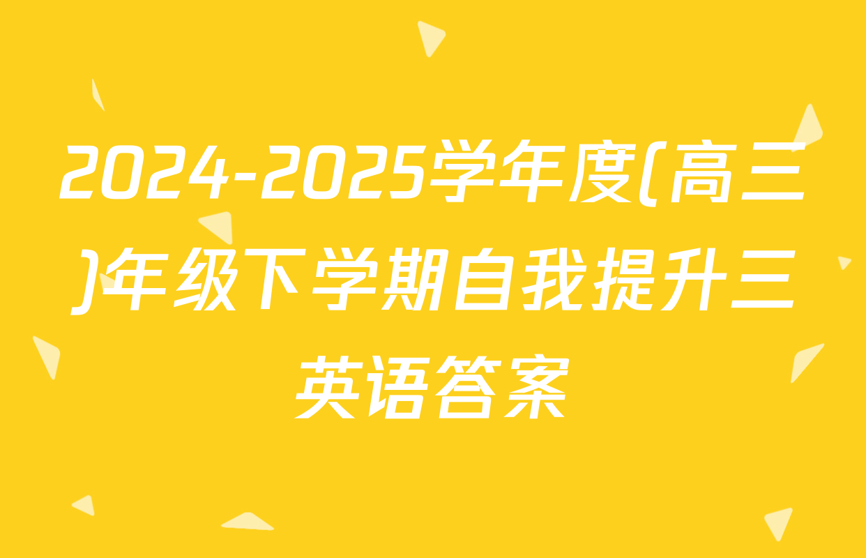 2024-2025学年度(高三)年级下学期自我提升三英语答案