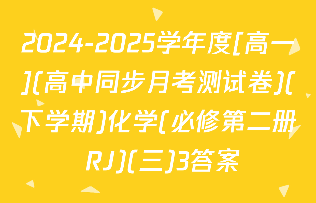 2024-2025学年度[高一](高中同步月考测试卷)(下学期)化学(必修第二册 RJ)(三)3答案