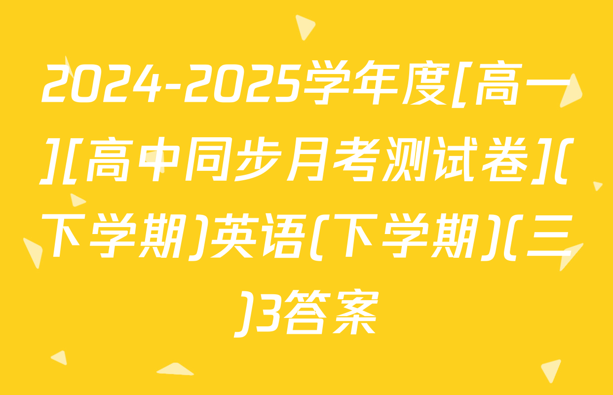 2024-2025学年度[高一][高中同步月考测试卷](下学期)英语(下学期)(三)3答案