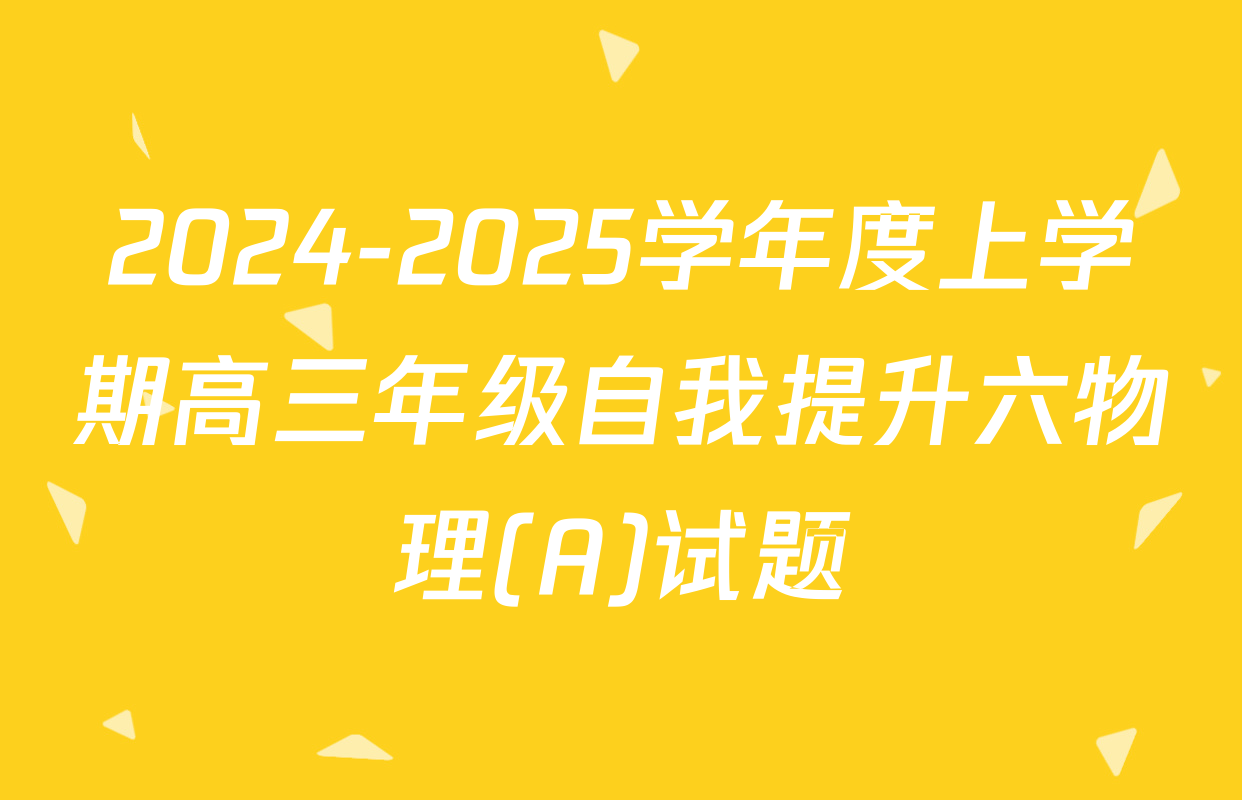 2024-2025学年度上学期高三年级自我提升六物理(A)试题