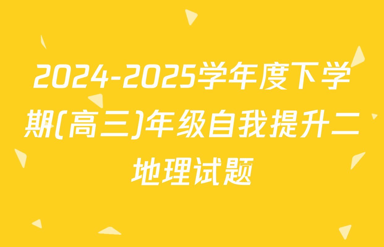 2024-2025学年度下学期(高三)年级自我提升二地理试题