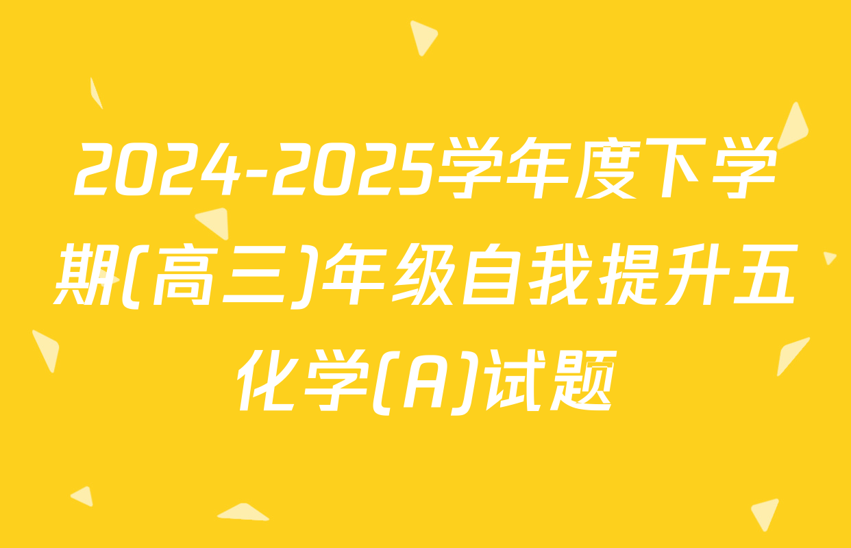 2024-2025学年度下学期(高三)年级自我提升五化学(A)试题