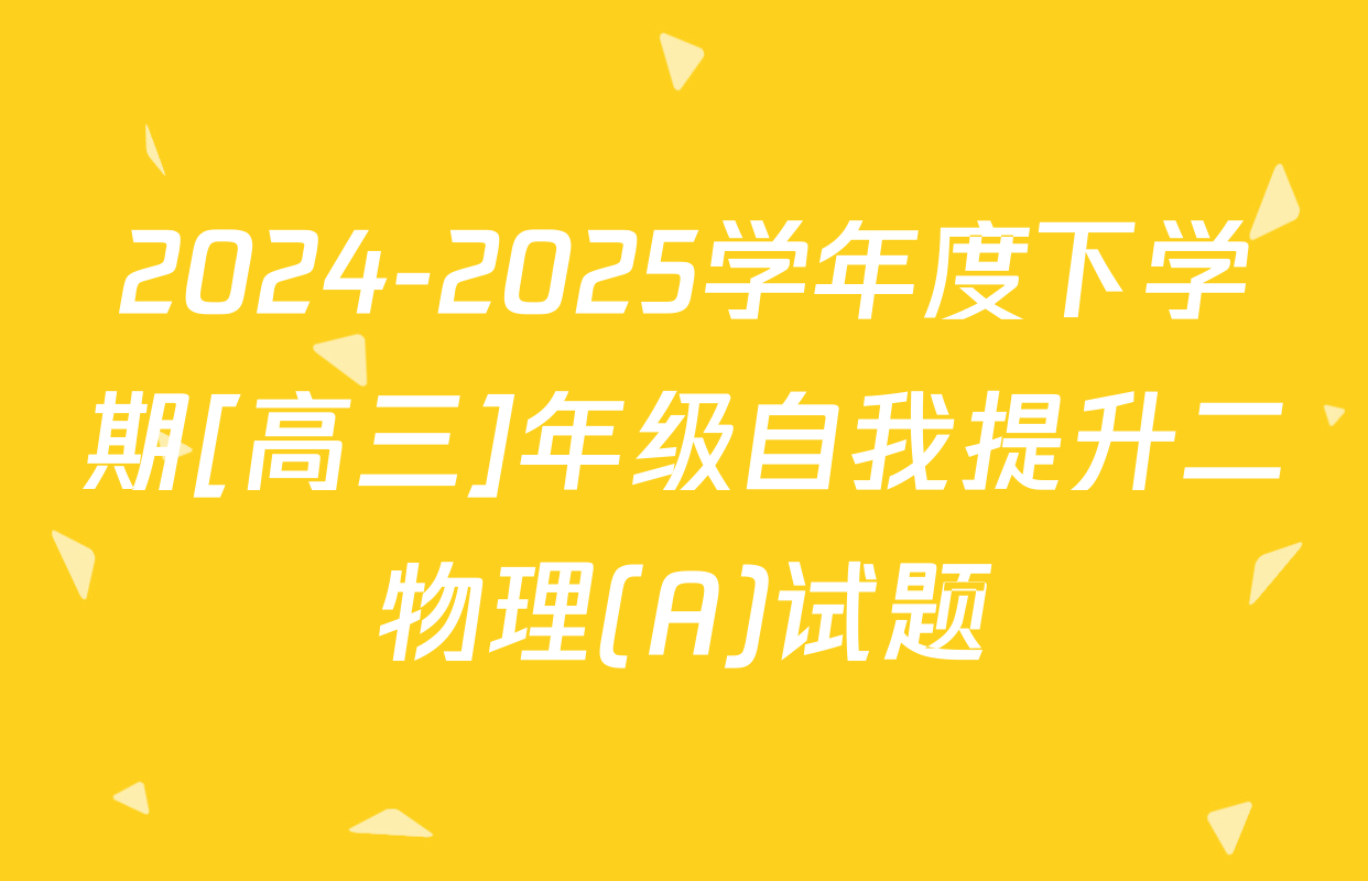 2024-2025学年度下学期[高三]年级自我提升二物理(A)试题