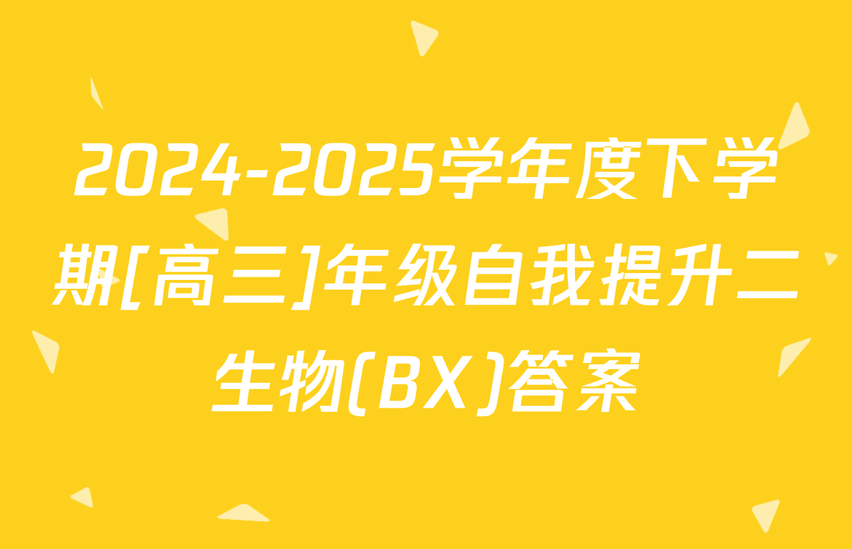 2024-2025学年度下学期[高三]年级自我提升二生物(BX)答案