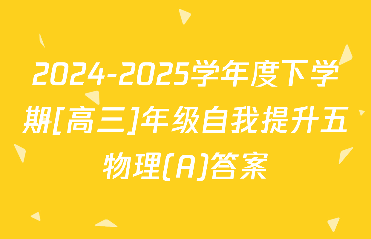 2024-2025学年度下学期[高三]年级自我提升五物理(A)答案