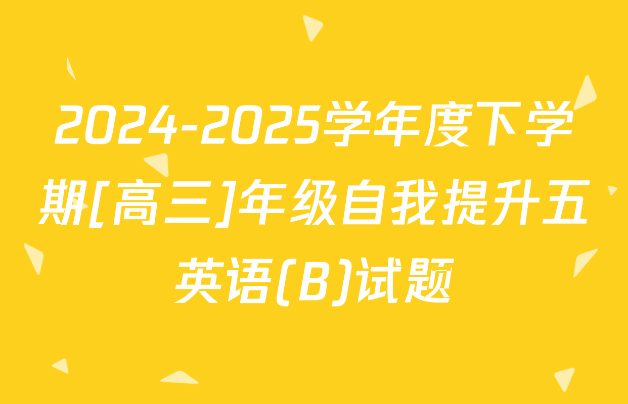 2024-2025学年度下学期[高三]年级自我提升五英语(B)试题