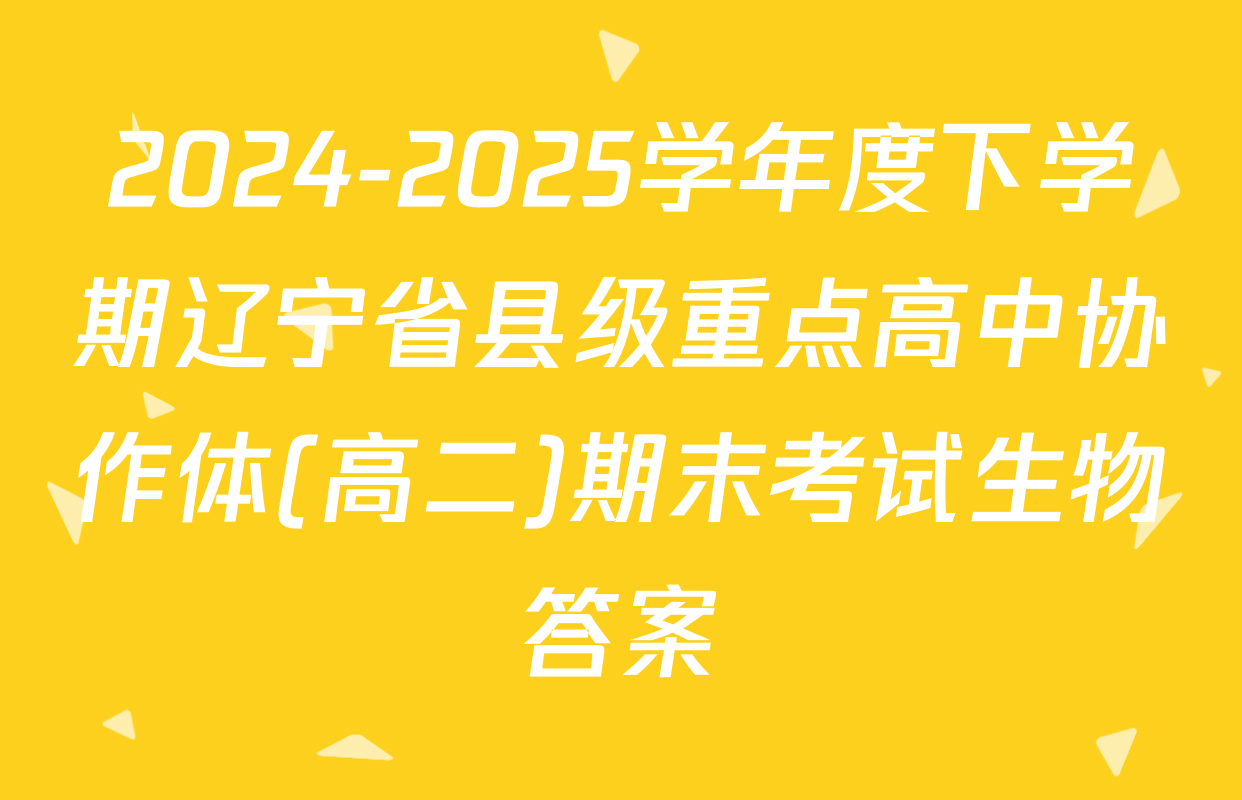 2024-2025学年度下学期辽宁省县级重点高中协作体(高二)期末考试生物答案