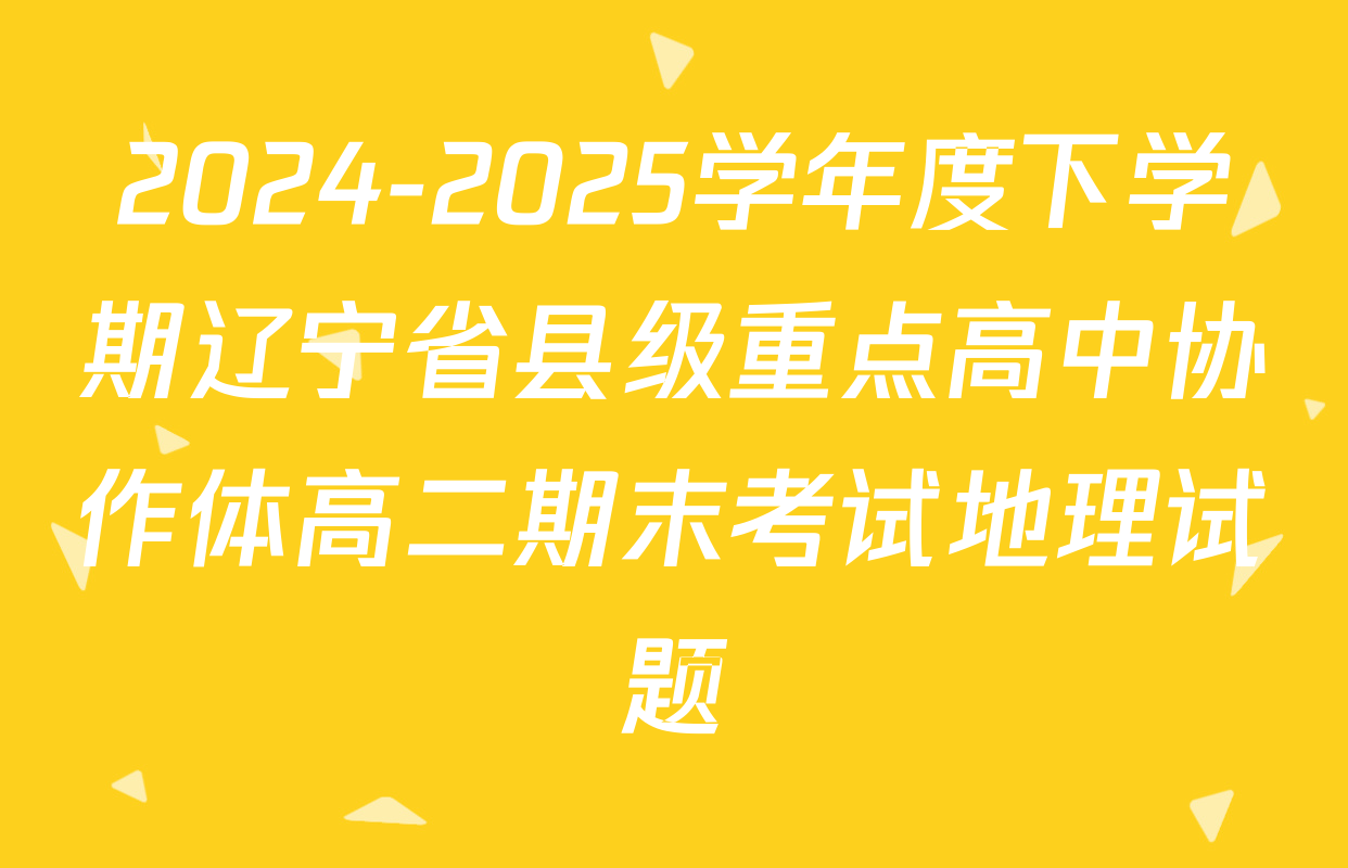 2024-2025学年度下学期辽宁省县级重点高中协作体高二期末考试地理试题