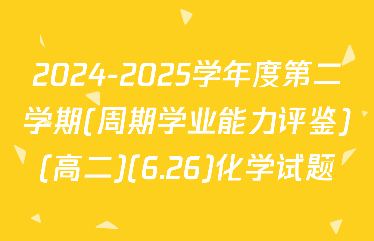 2024-2025学年度第二学期(周期学业能力评鉴)(高二)(6.26)化学试题
