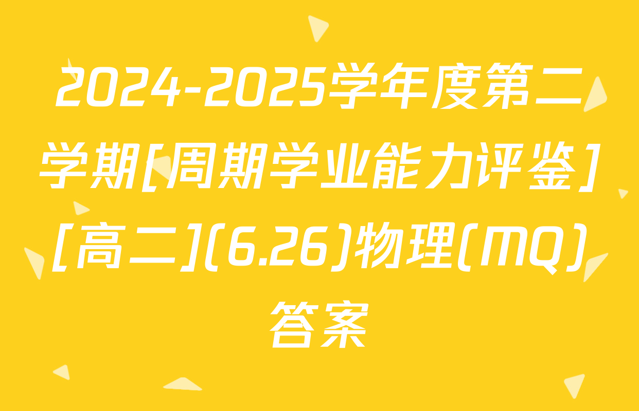 2024-2025学年度第二学期[周期学业能力评鉴][高二](6.26)物理(MQ)答案