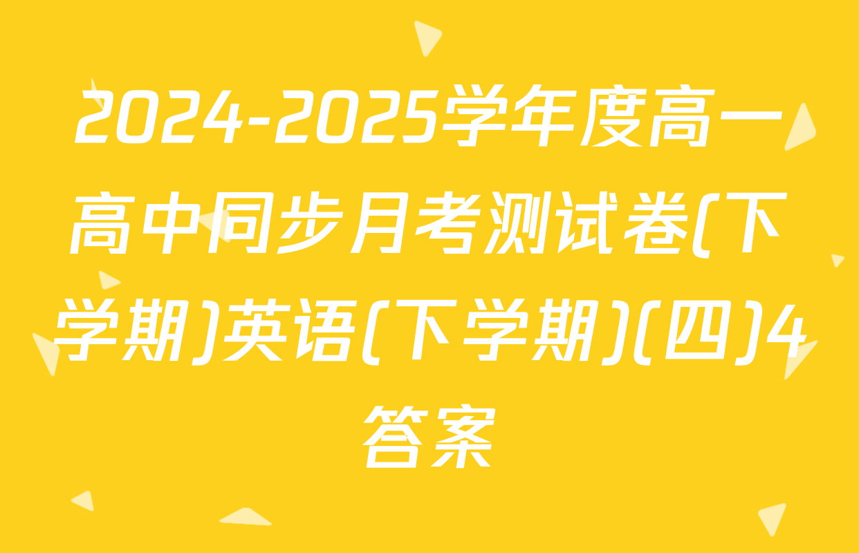 2024-2025学年度高一高中同步月考测试卷(下学期)英语(下学期)(四)4答案