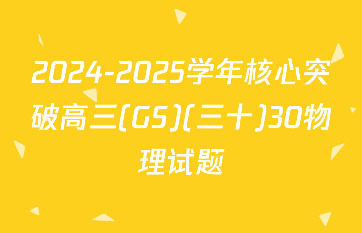 2024-2025学年核心突破高三(GS)(三十)30物理试题