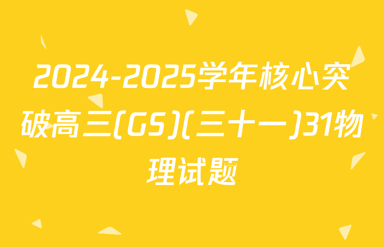 2024-2025学年核心突破高三(GS)(三十一)31物理试题