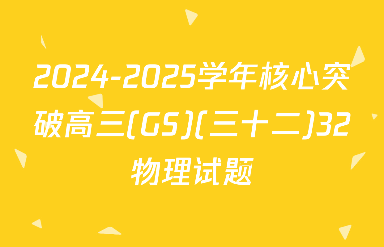 2024-2025学年核心突破高三(GS)(三十二)32物理试题