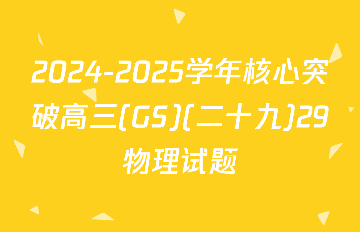 2024-2025学年核心突破高三(GS)(二十九)29物理试题