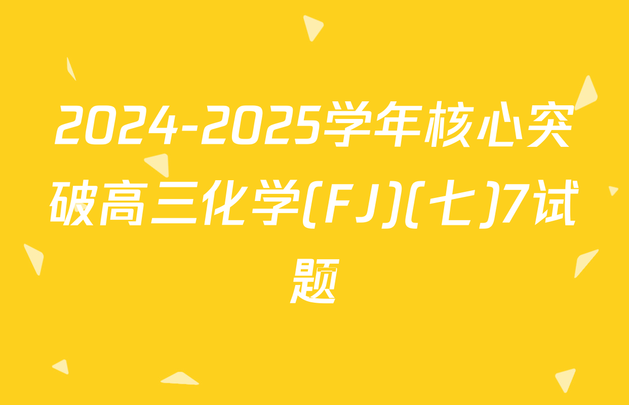 2024-2025学年核心突破高三化学(FJ)(七)7试题