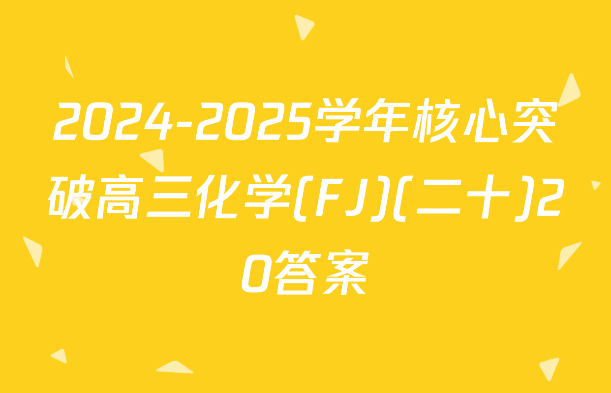 2024-2025学年核心突破高三化学(FJ)(二十)20答案