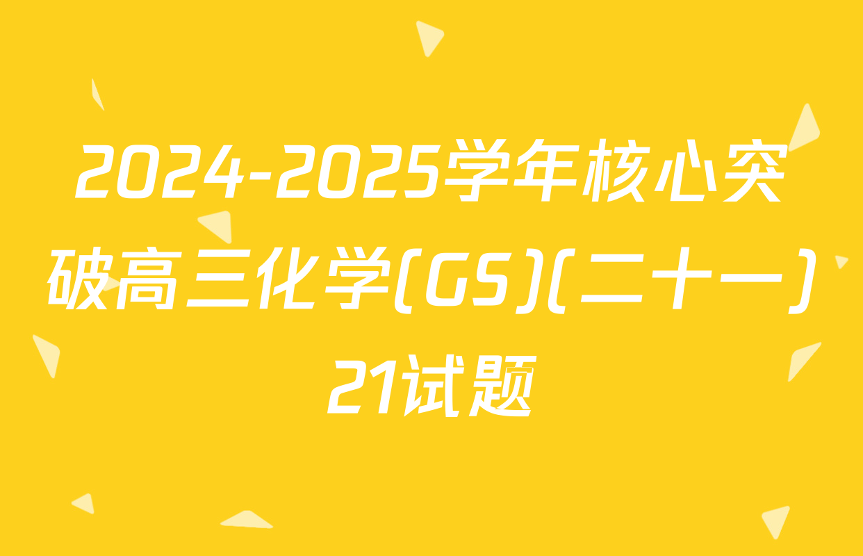 2024-2025学年核心突破高三化学(GS)(二十一)21试题