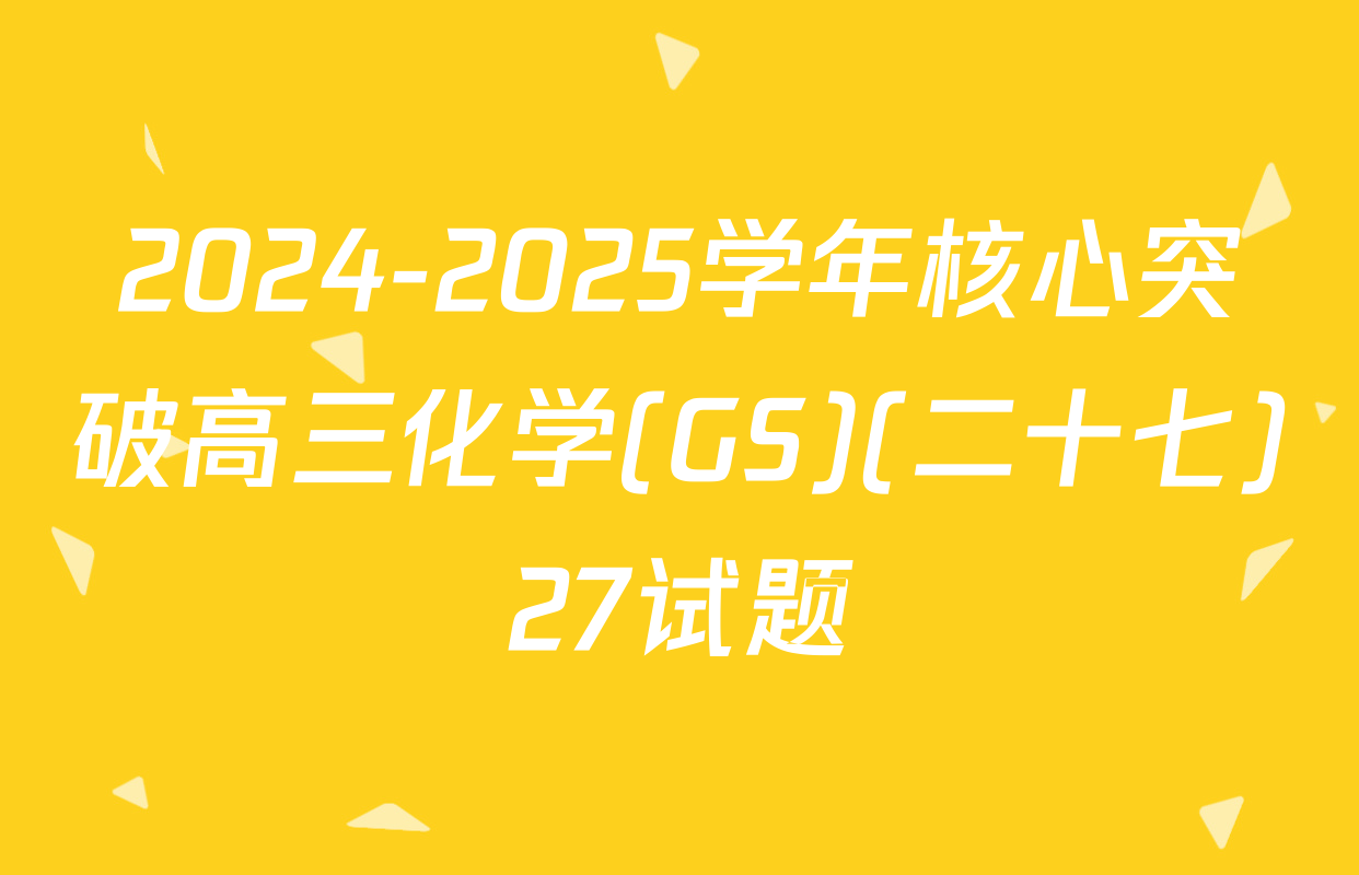 2024-2025学年核心突破高三化学(GS)(二十七)27试题