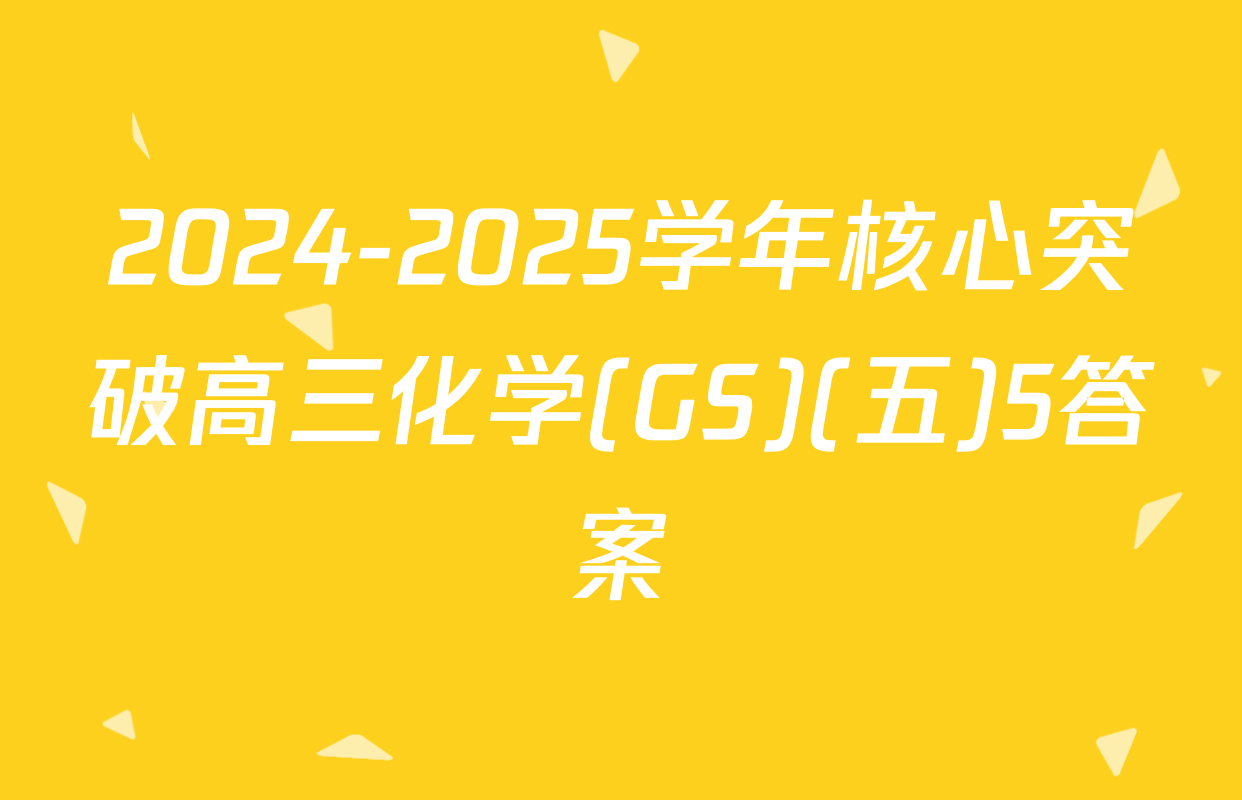 2024-2025学年核心突破高三化学(GS)(五)5答案