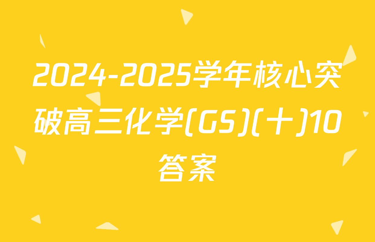 2024-2025学年核心突破高三化学(GS)(十)10答案