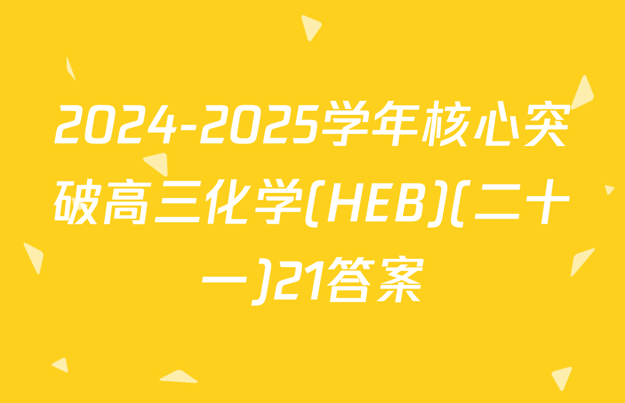 2024-2025学年核心突破高三化学(HEB)(二十一)21答案