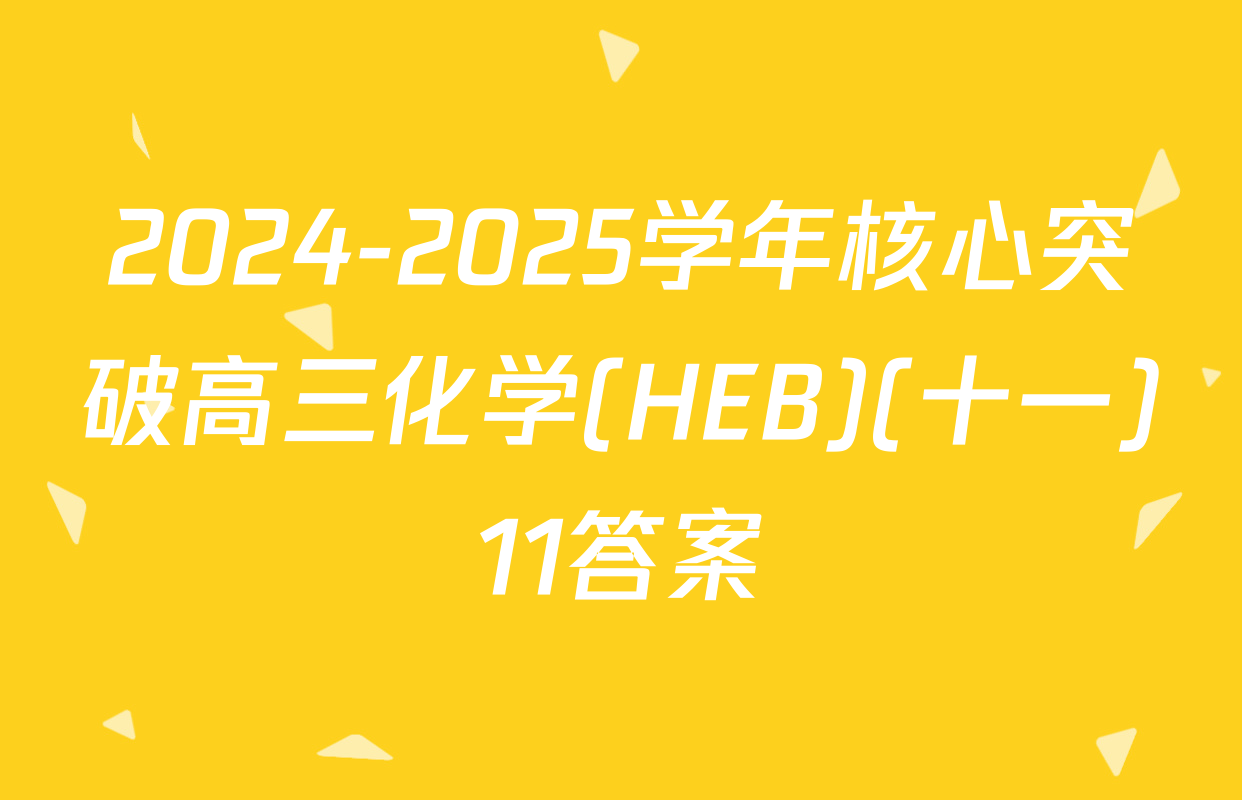 2024-2025学年核心突破高三化学(HEB)(十一)11答案