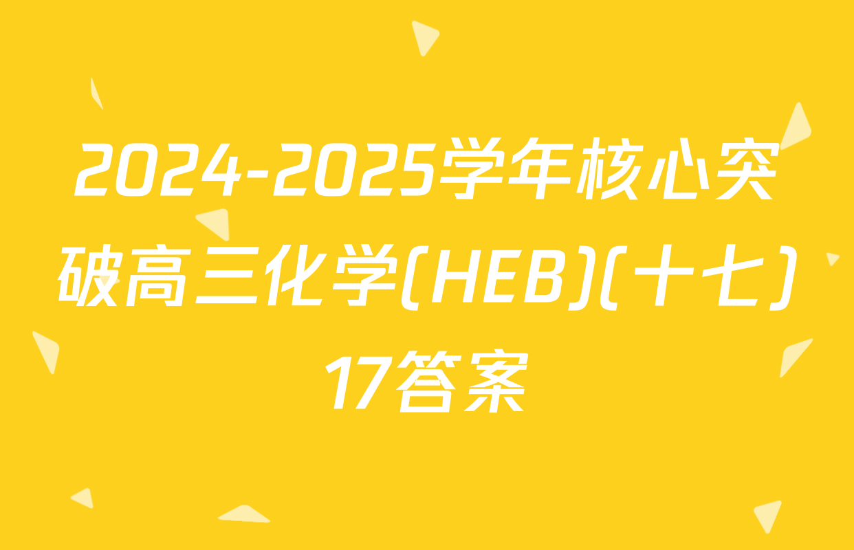 2024-2025学年核心突破高三化学(HEB)(十七)17答案