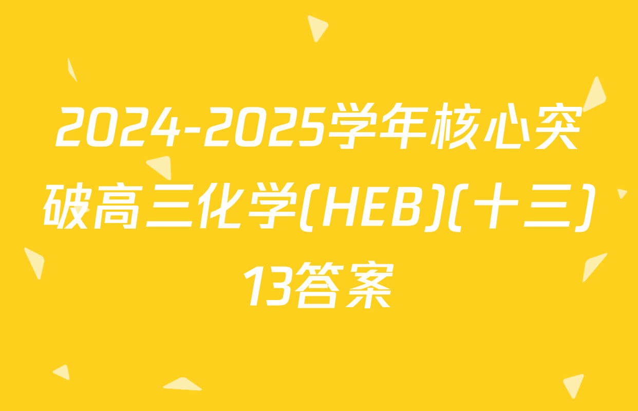 2024-2025学年核心突破高三化学(HEB)(十三)13答案