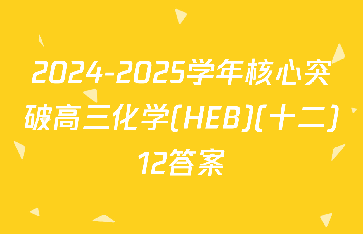 2024-2025学年核心突破高三化学(HEB)(十二)12答案