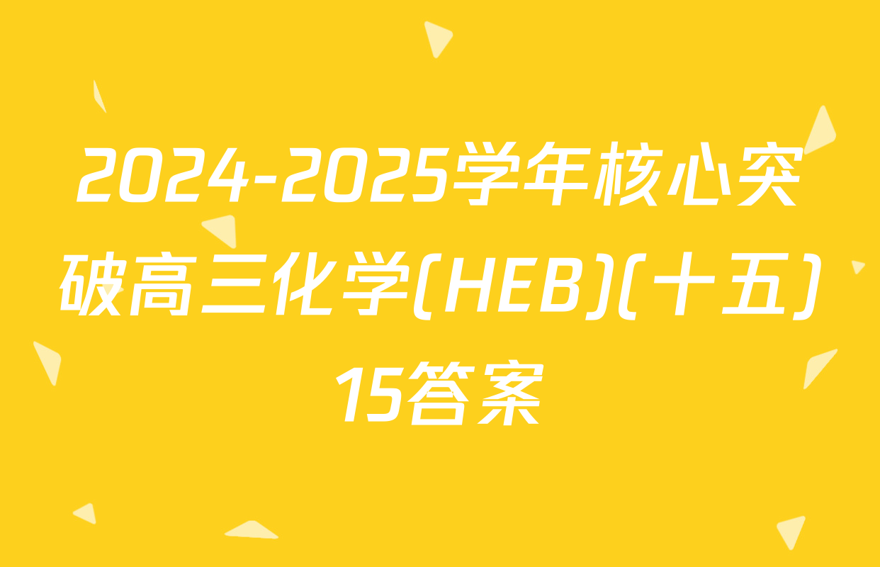 2024-2025学年核心突破高三化学(HEB)(十五)15答案