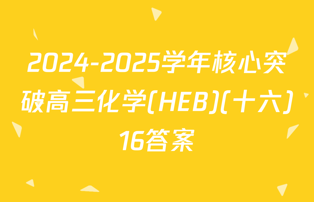 2024-2025学年核心突破高三化学(HEB)(十六)16答案