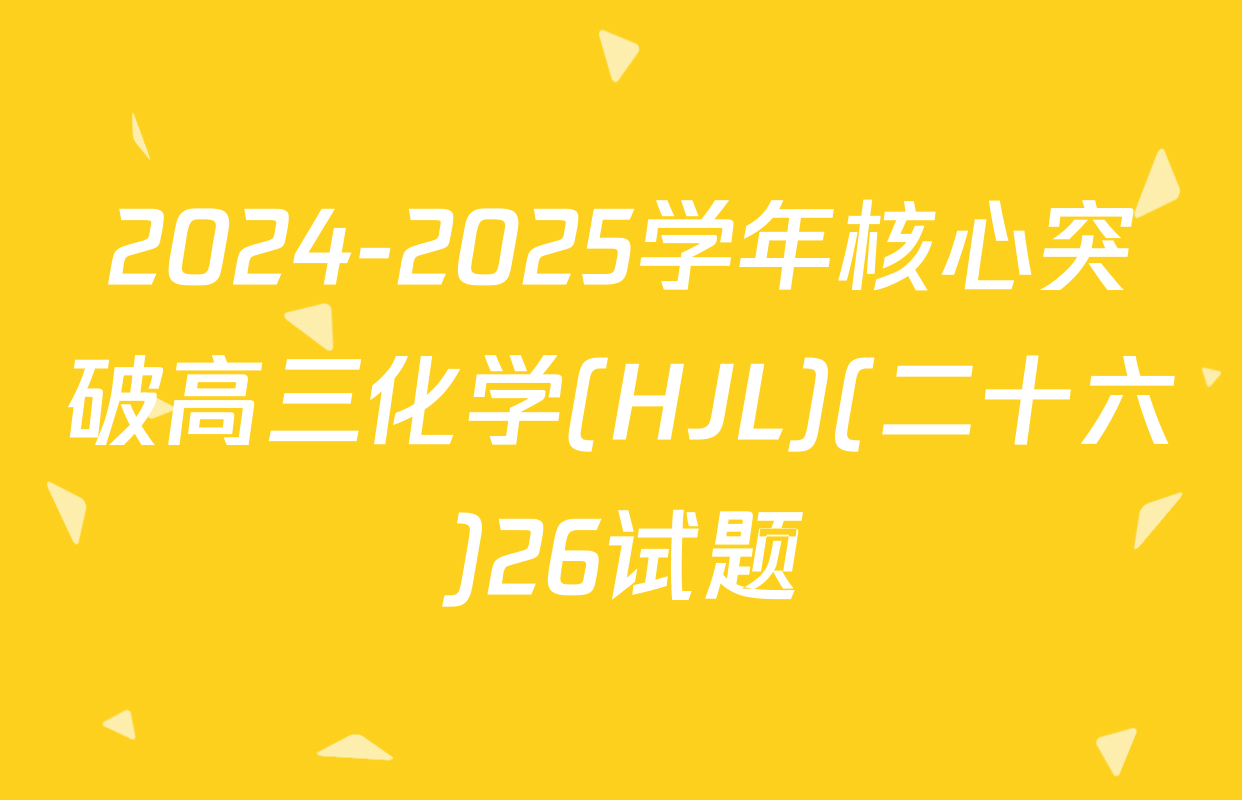 2024-2025学年核心突破高三化学(HJL)(二十六)26试题