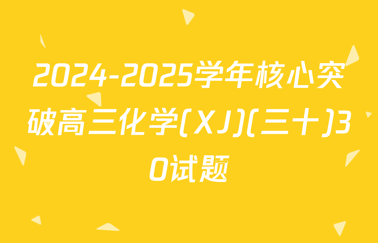 2024-2025学年核心突破高三化学(XJ)(三十)30试题