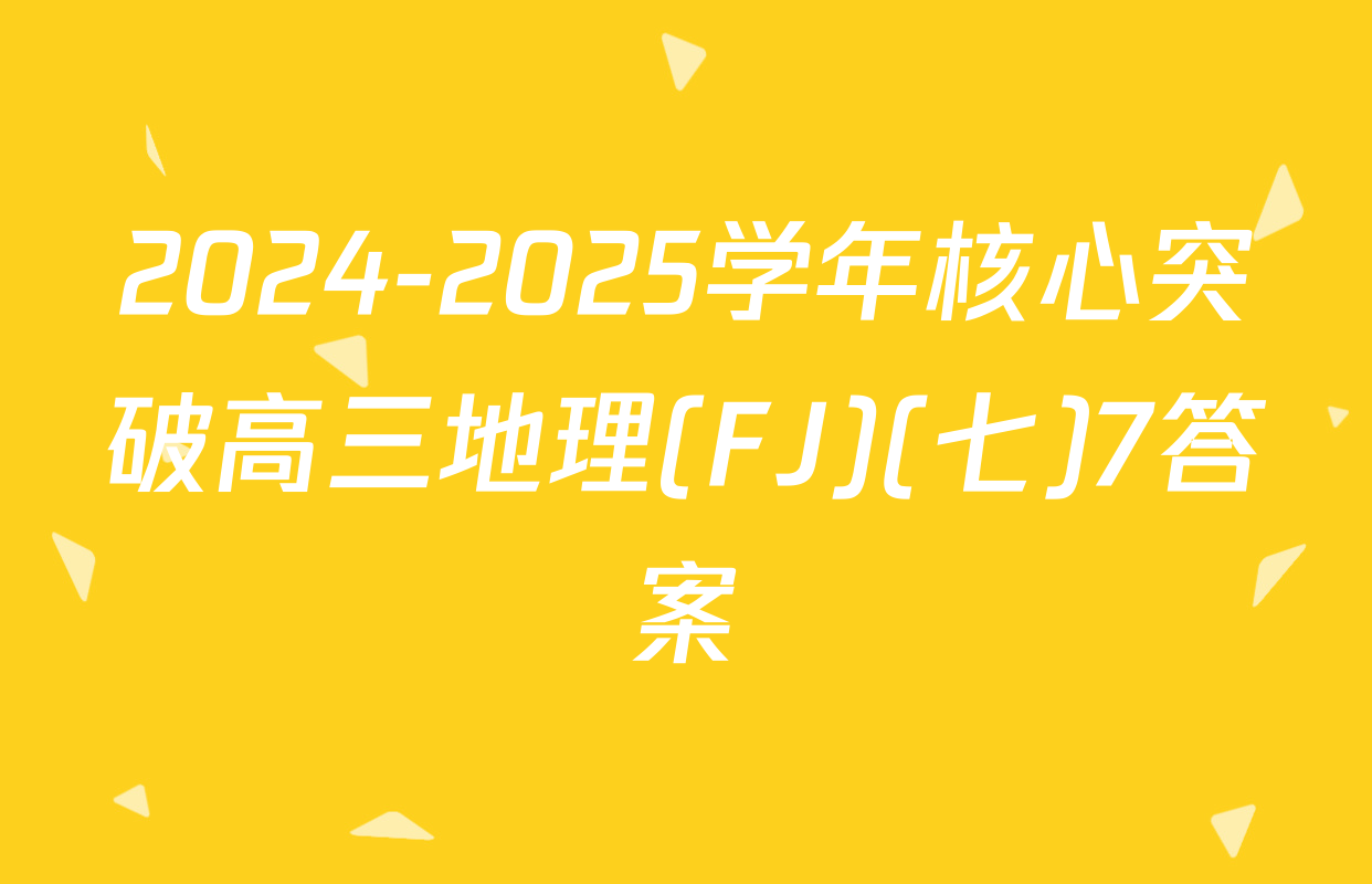 2024-2025学年核心突破高三地理(FJ)(七)7答案
