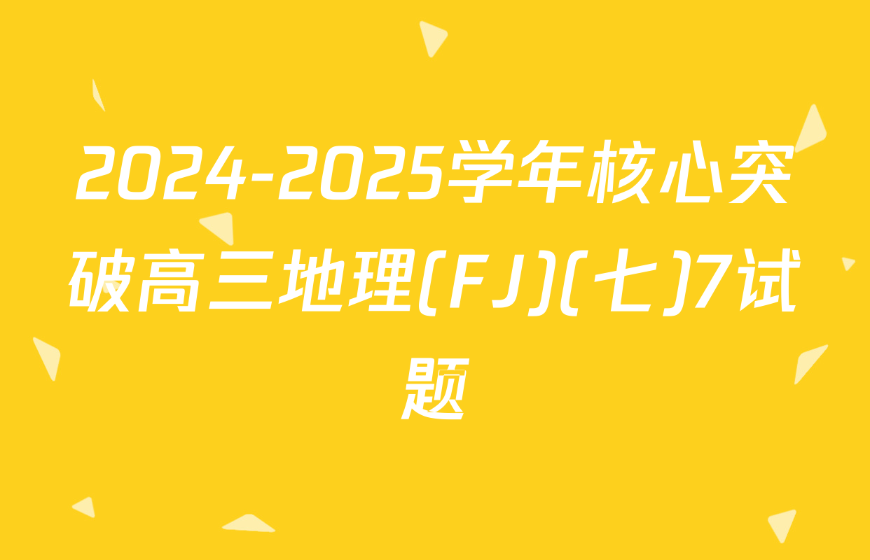 2024-2025学年核心突破高三地理(FJ)(七)7试题