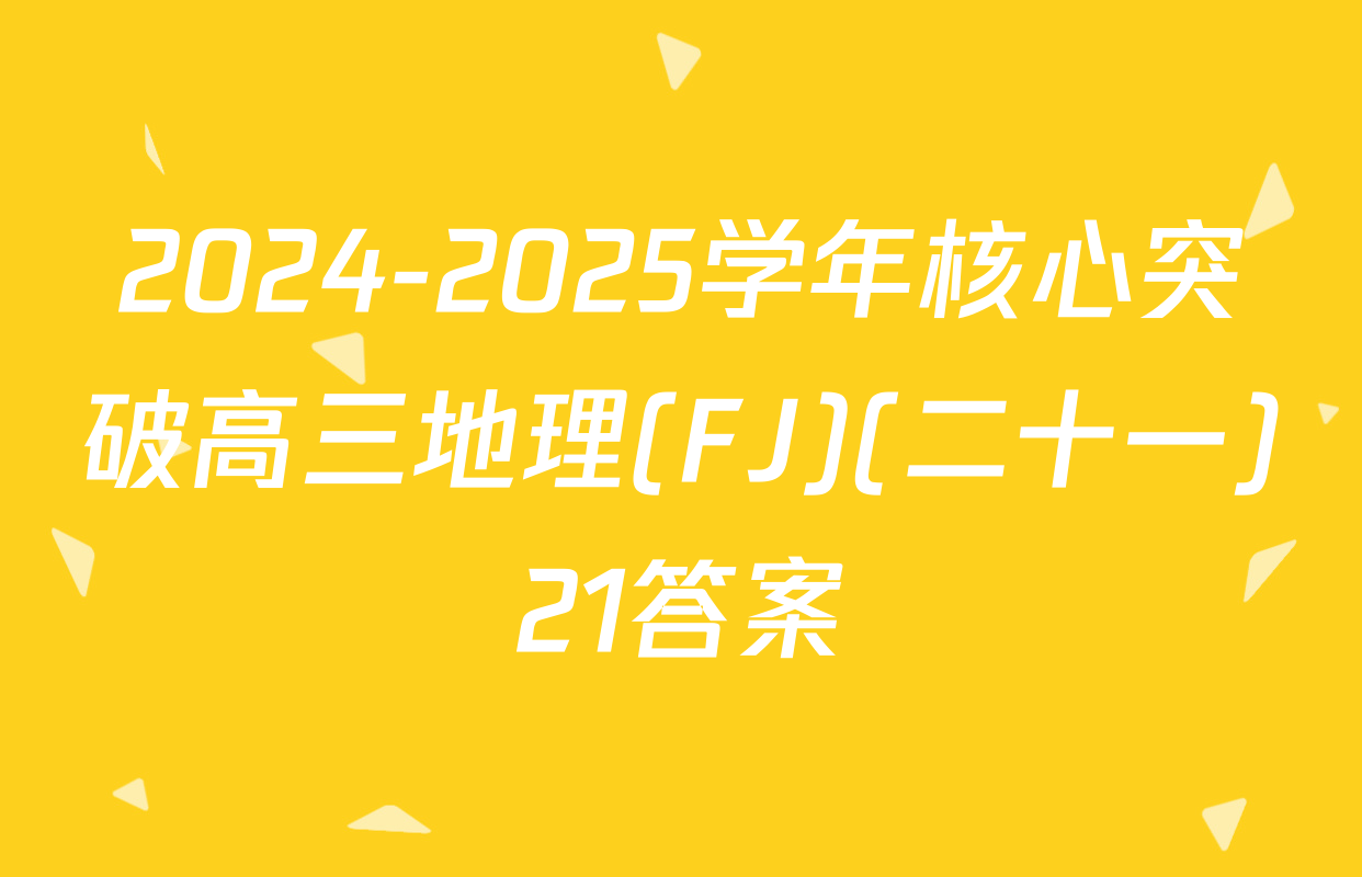 2024-2025学年核心突破高三地理(FJ)(二十一)21答案