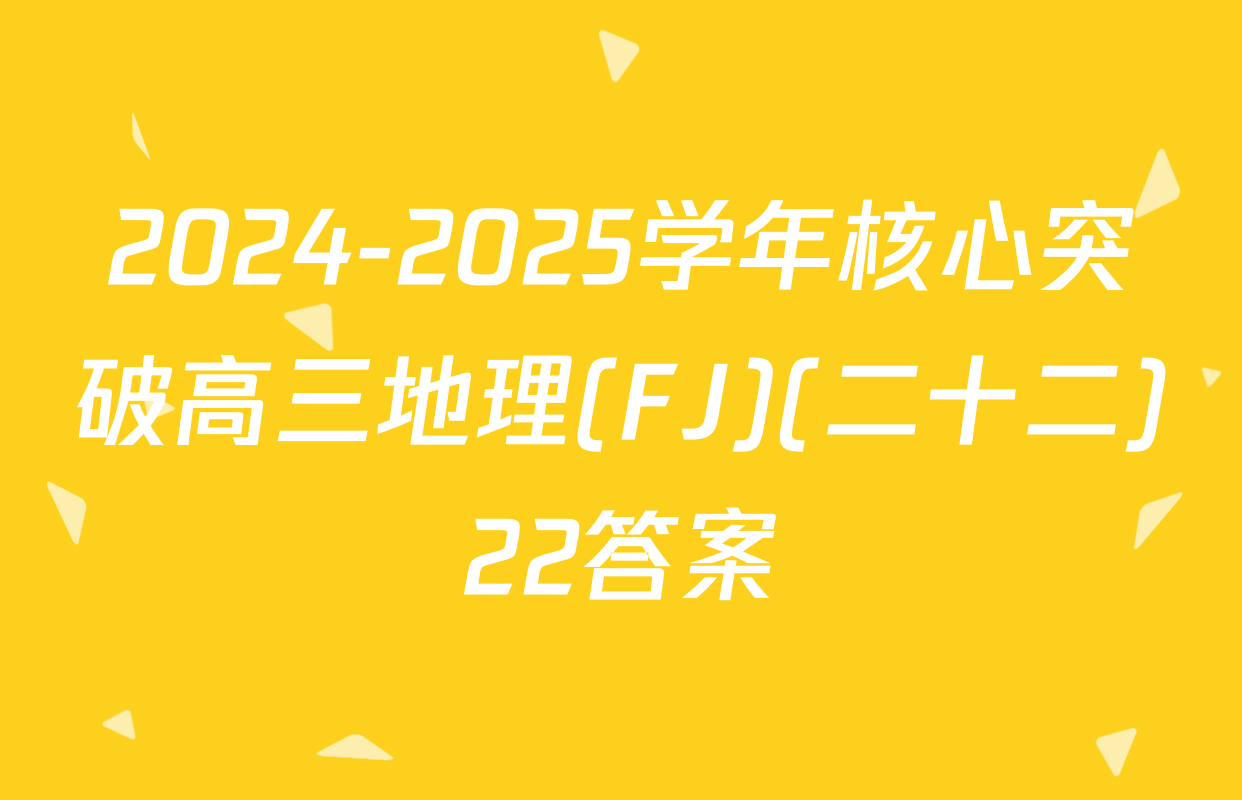 2024-2025学年核心突破高三地理(FJ)(二十二)22答案