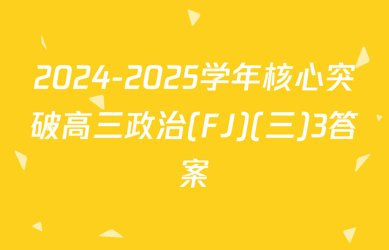 2024-2025学年核心突破高三政治(FJ)(三)3答案