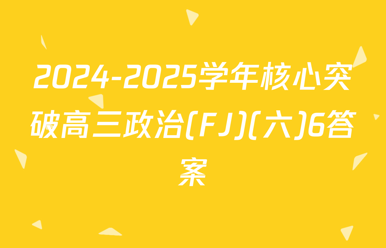 2024-2025学年核心突破高三政治(FJ)(六)6答案