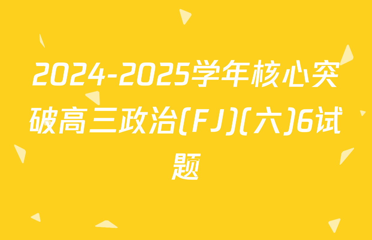 2024-2025学年核心突破高三政治(FJ)(六)6试题