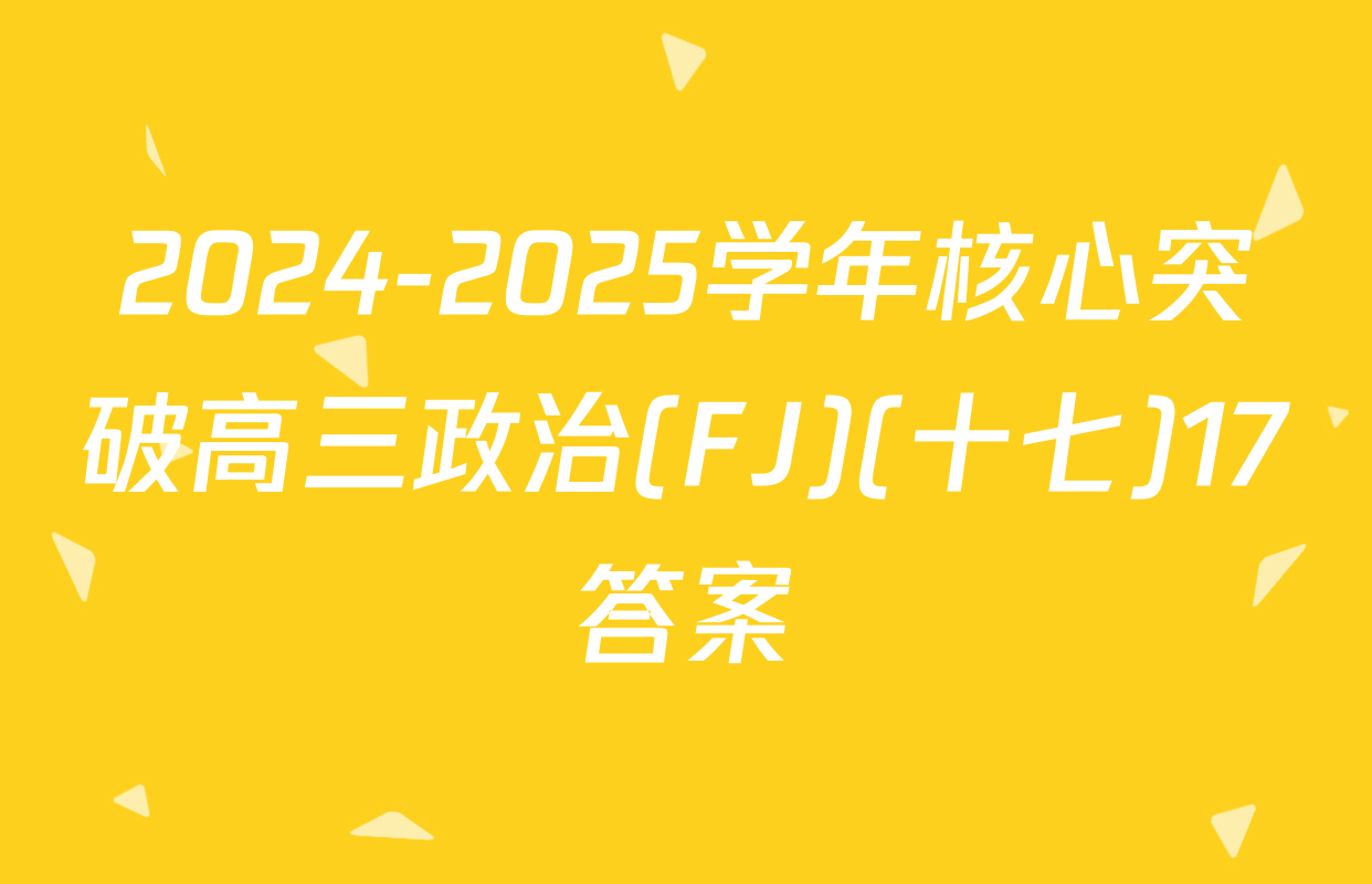 2024-2025学年核心突破高三政治(FJ)(十七)17答案