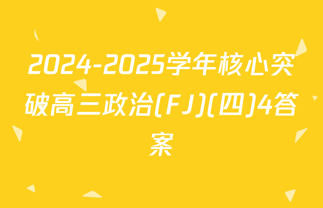 2024-2025学年核心突破高三政治(FJ)(四)4答案