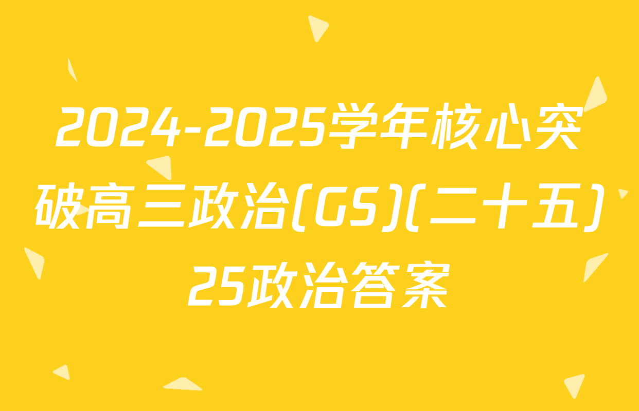 2024-2025学年核心突破高三政治(GS)(二十五)25政治答案